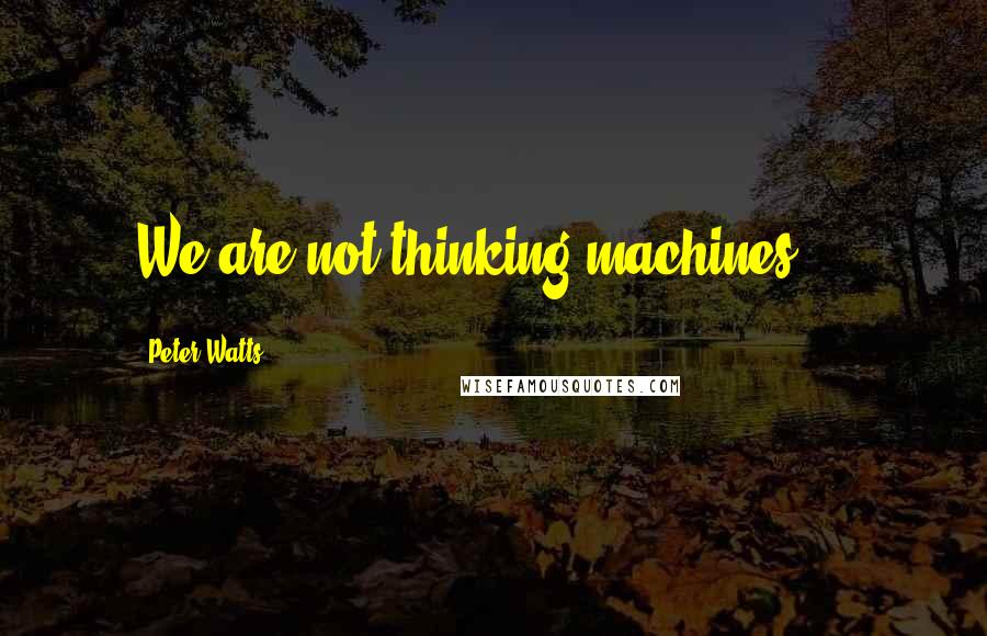 Peter Watts Quotes: We are not thinking machines ...