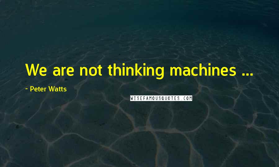 Peter Watts Quotes: We are not thinking machines ...