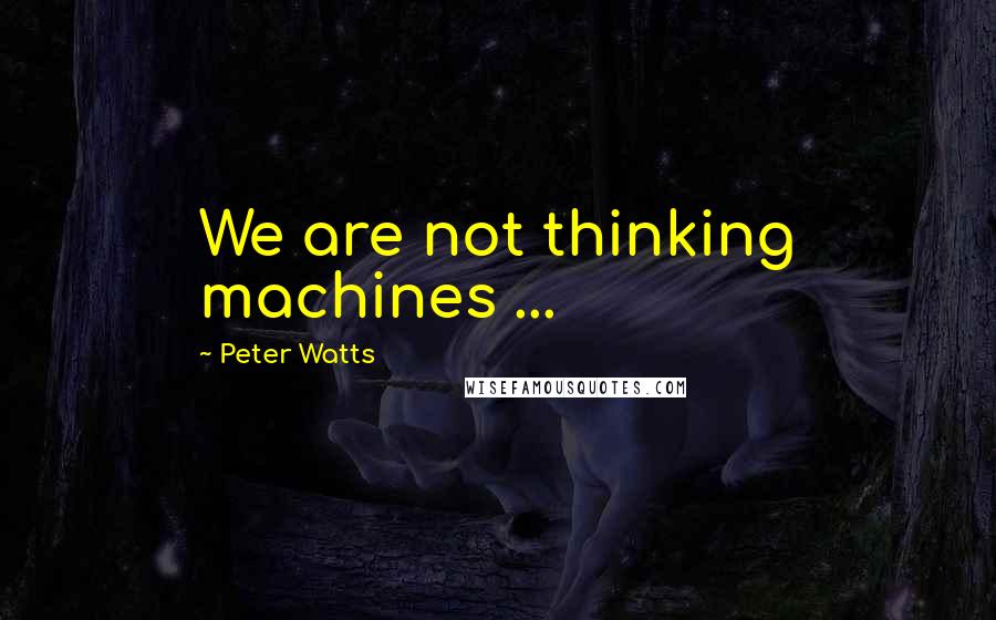 Peter Watts Quotes: We are not thinking machines ...