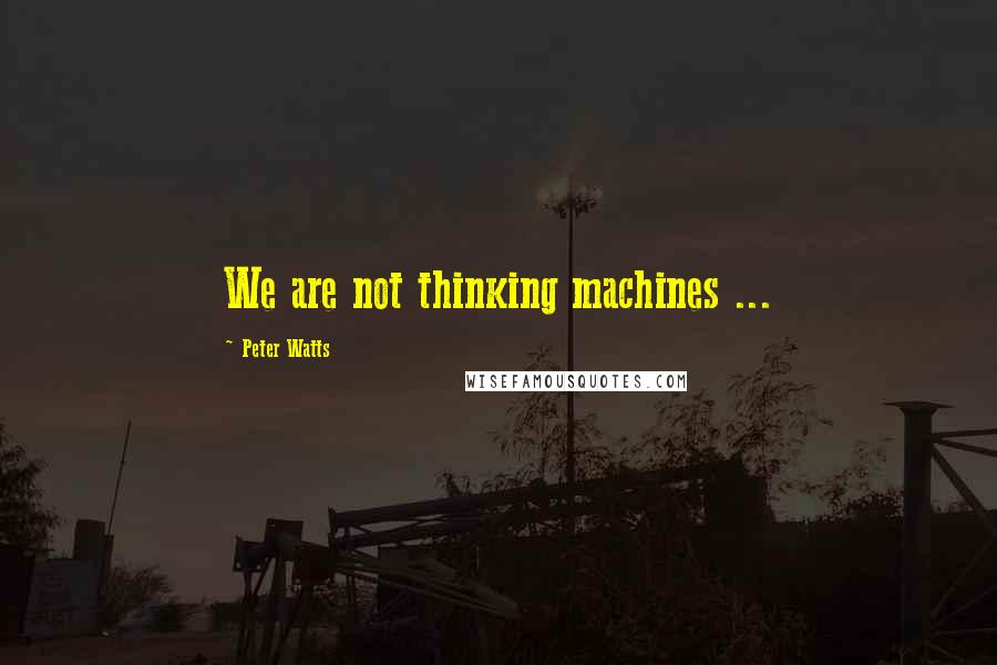 Peter Watts Quotes: We are not thinking machines ...