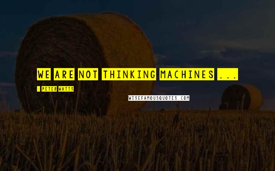 Peter Watts Quotes: We are not thinking machines ...