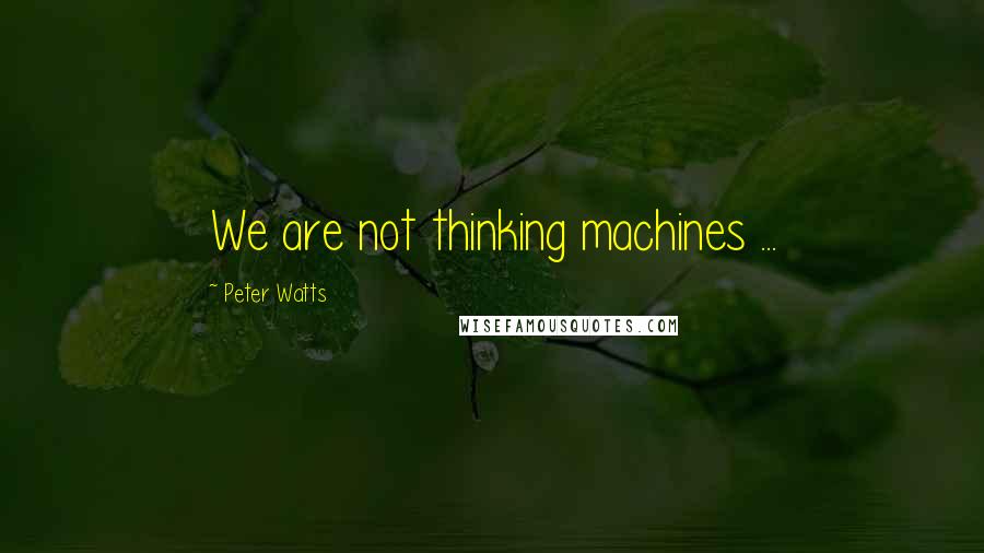 Peter Watts Quotes: We are not thinking machines ...