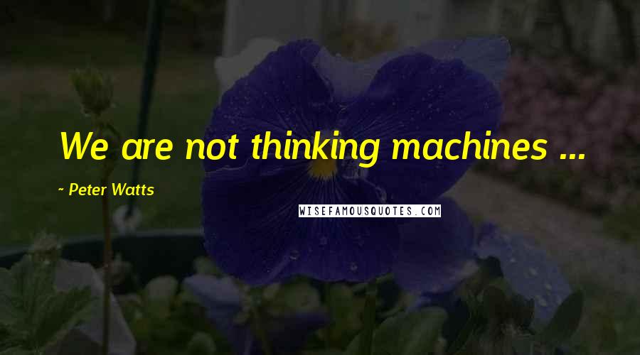 Peter Watts Quotes: We are not thinking machines ...