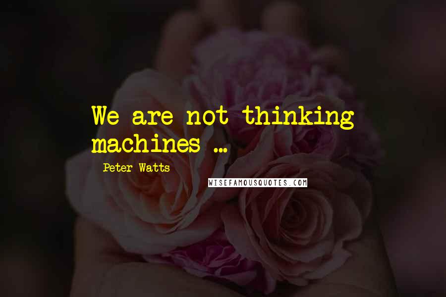 Peter Watts Quotes: We are not thinking machines ...