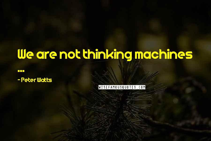 Peter Watts Quotes: We are not thinking machines ...