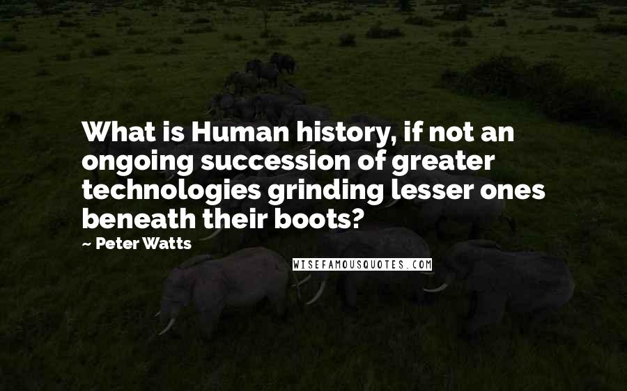 Peter Watts Quotes: What is Human history, if not an ongoing succession of greater technologies grinding lesser ones beneath their boots?