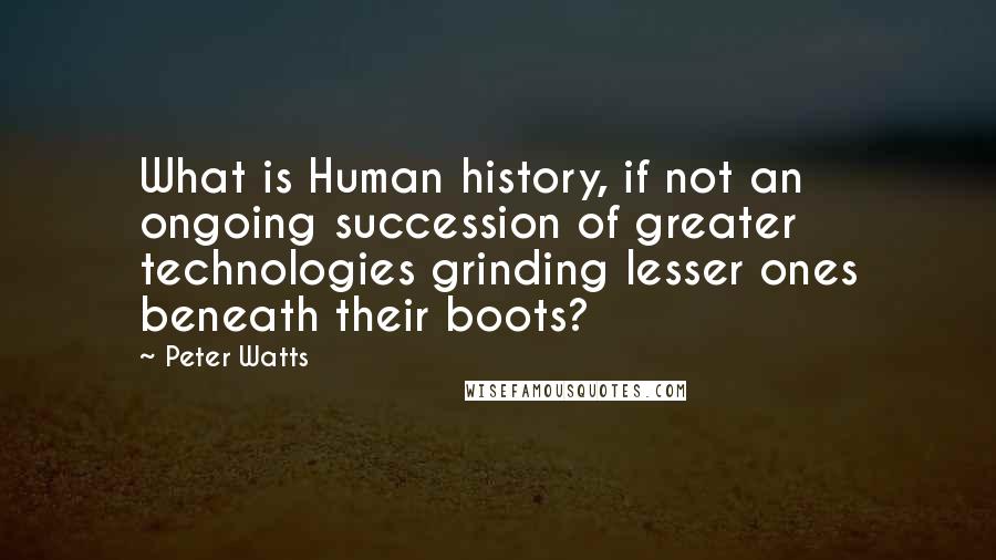 Peter Watts Quotes: What is Human history, if not an ongoing succession of greater technologies grinding lesser ones beneath their boots?