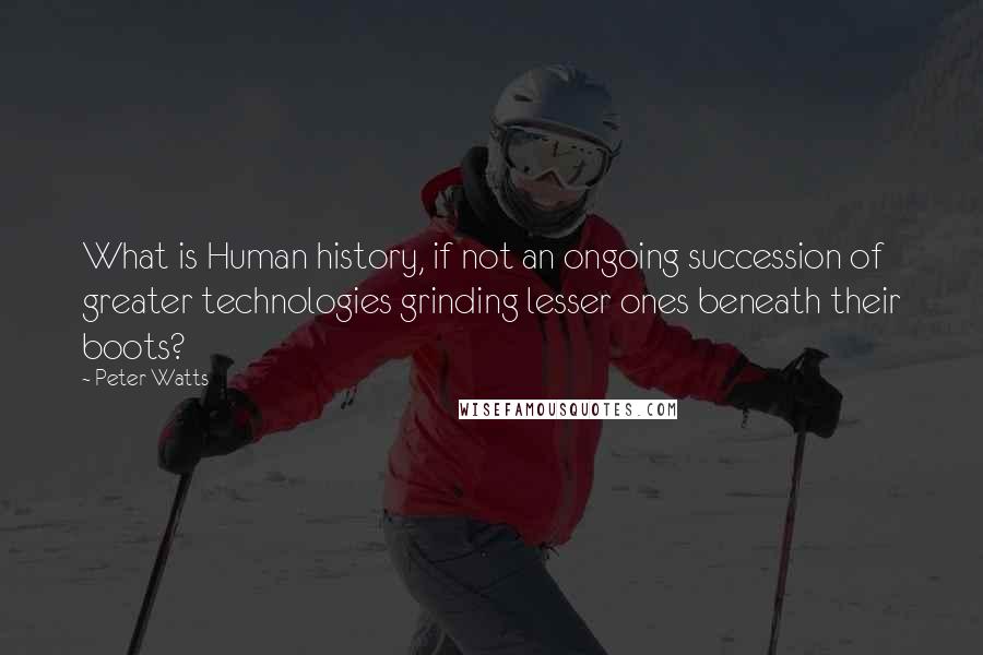 Peter Watts Quotes: What is Human history, if not an ongoing succession of greater technologies grinding lesser ones beneath their boots?