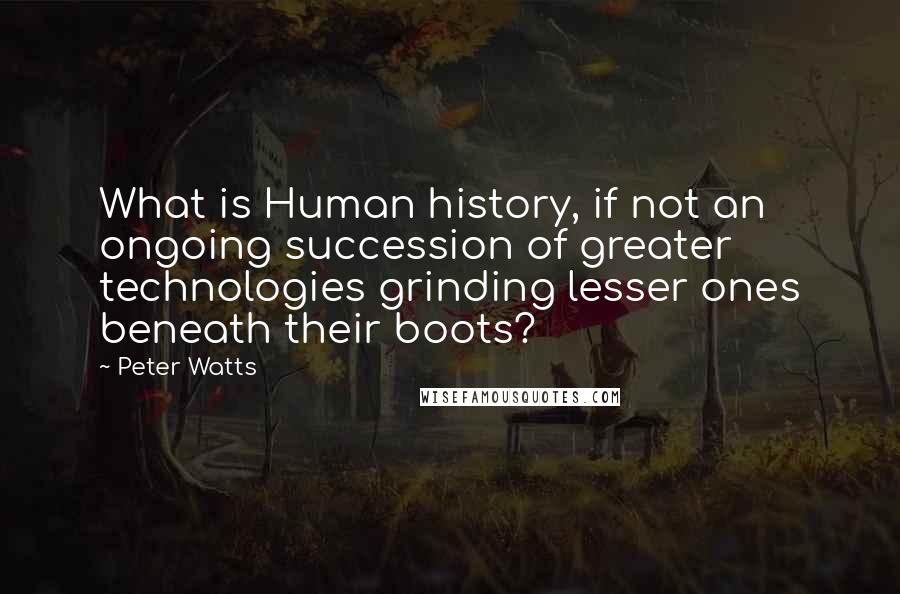 Peter Watts Quotes: What is Human history, if not an ongoing succession of greater technologies grinding lesser ones beneath their boots?