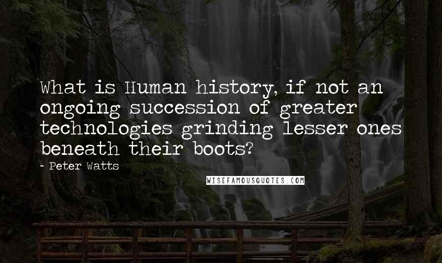 Peter Watts Quotes: What is Human history, if not an ongoing succession of greater technologies grinding lesser ones beneath their boots?