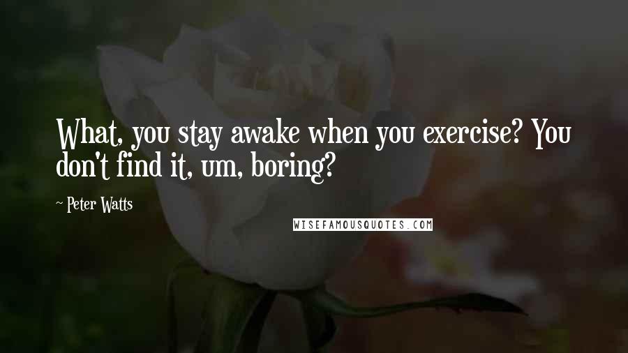 Peter Watts Quotes: What, you stay awake when you exercise? You don't find it, um, boring?
