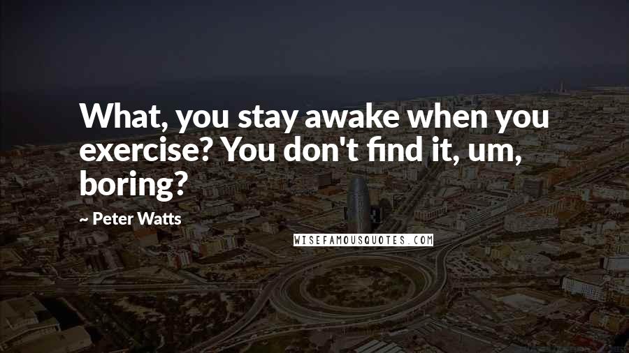 Peter Watts Quotes: What, you stay awake when you exercise? You don't find it, um, boring?