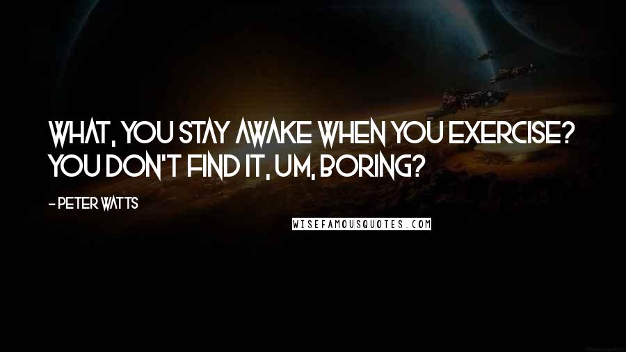 Peter Watts Quotes: What, you stay awake when you exercise? You don't find it, um, boring?