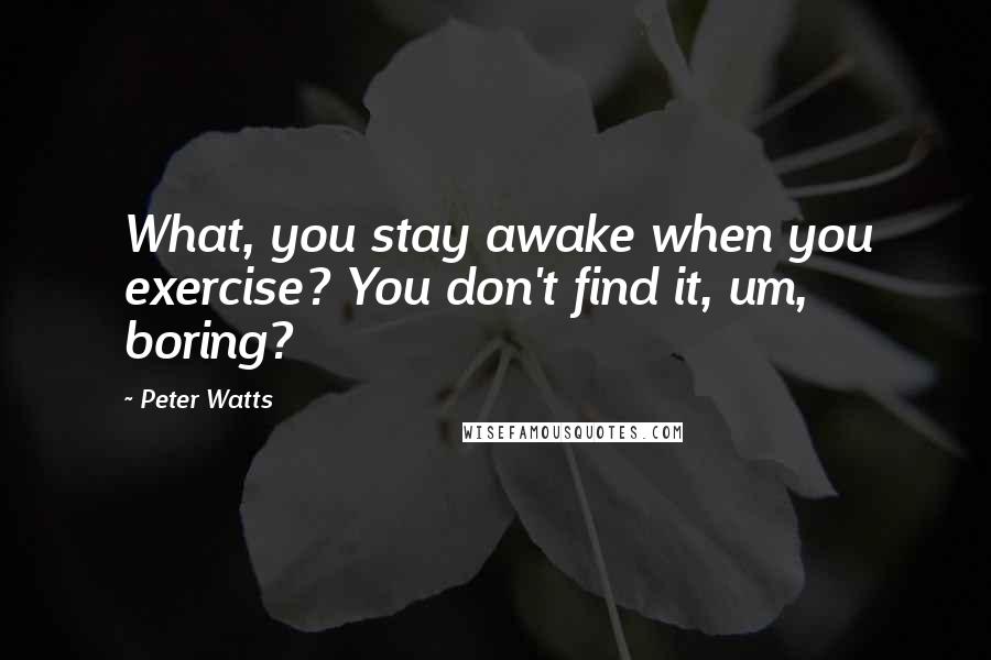 Peter Watts Quotes: What, you stay awake when you exercise? You don't find it, um, boring?