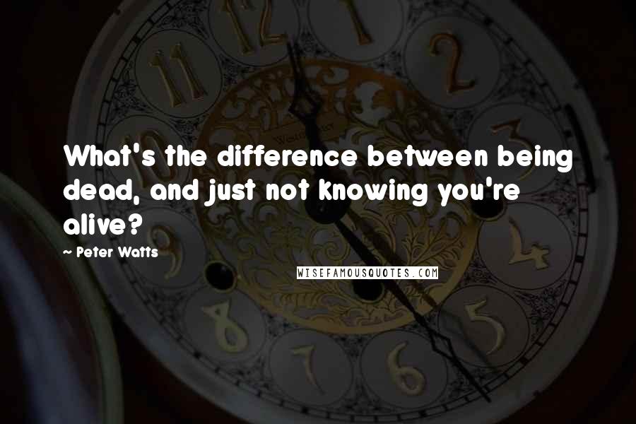 Peter Watts Quotes: What's the difference between being dead, and just not knowing you're alive?