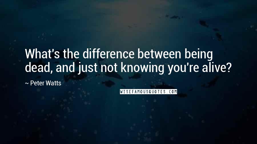 Peter Watts Quotes: What's the difference between being dead, and just not knowing you're alive?