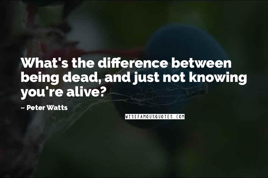 Peter Watts Quotes: What's the difference between being dead, and just not knowing you're alive?