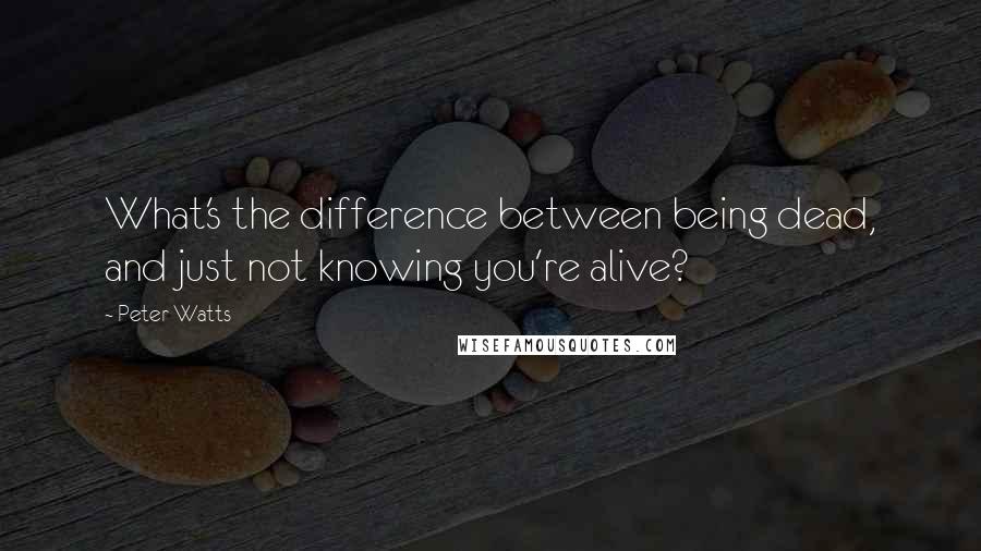 Peter Watts Quotes: What's the difference between being dead, and just not knowing you're alive?