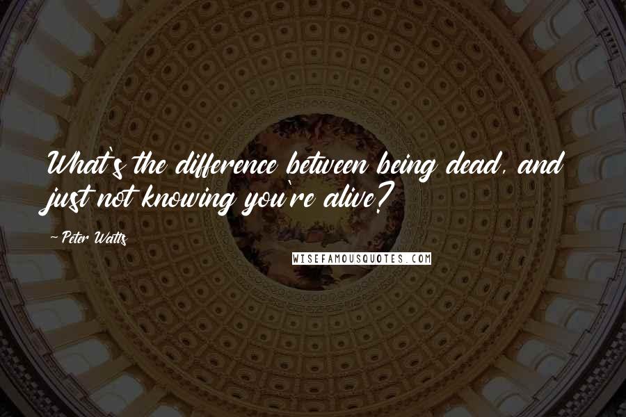 Peter Watts Quotes: What's the difference between being dead, and just not knowing you're alive?