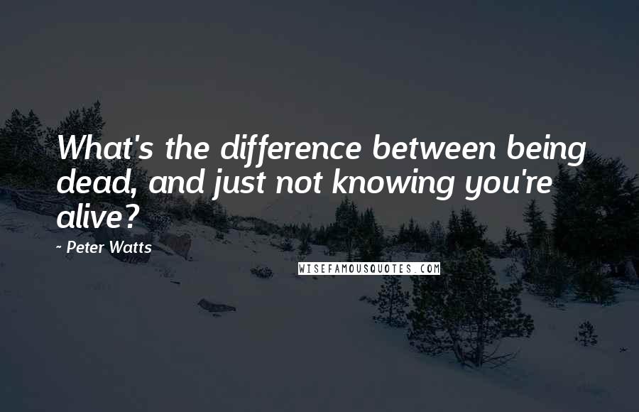 Peter Watts Quotes: What's the difference between being dead, and just not knowing you're alive?