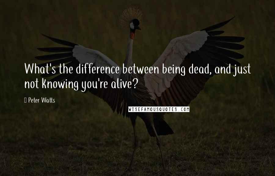 Peter Watts Quotes: What's the difference between being dead, and just not knowing you're alive?