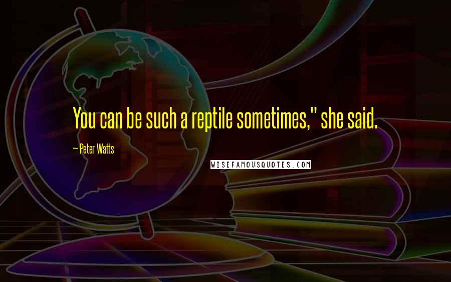 Peter Watts Quotes: You can be such a reptile sometimes," she said.