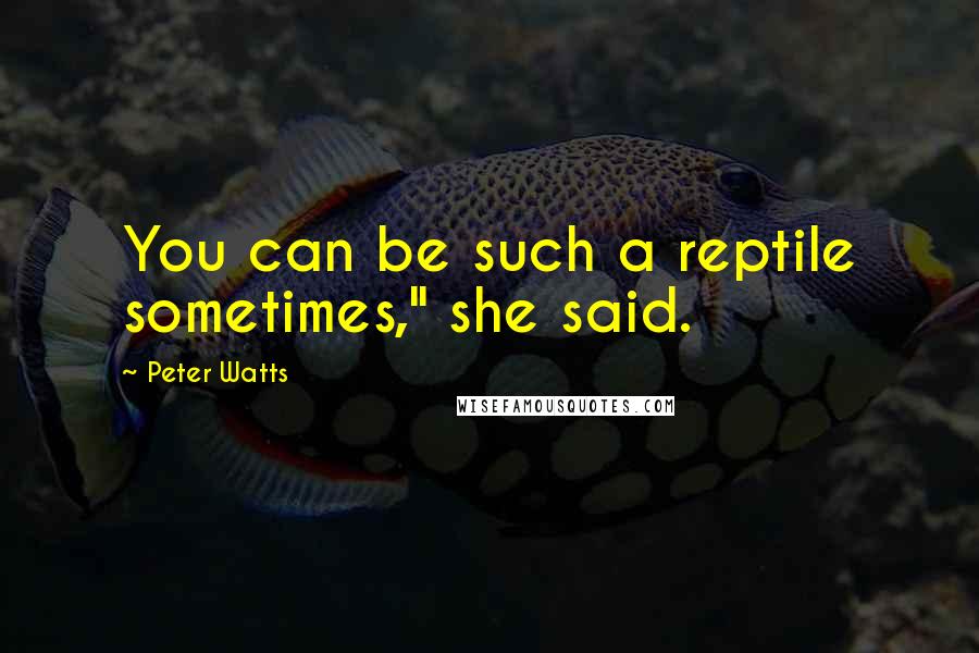 Peter Watts Quotes: You can be such a reptile sometimes," she said.