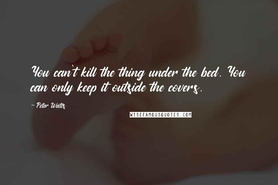 Peter Watts Quotes: You can't kill the thing under the bed. You can only keep it outside the covers.