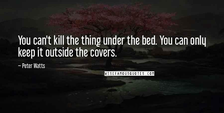 Peter Watts Quotes: You can't kill the thing under the bed. You can only keep it outside the covers.