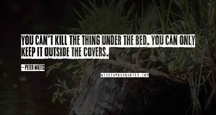 Peter Watts Quotes: You can't kill the thing under the bed. You can only keep it outside the covers.