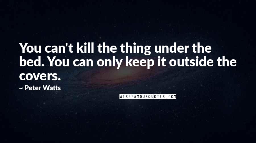 Peter Watts Quotes: You can't kill the thing under the bed. You can only keep it outside the covers.