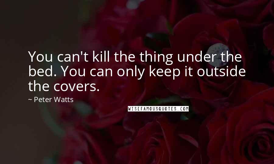 Peter Watts Quotes: You can't kill the thing under the bed. You can only keep it outside the covers.