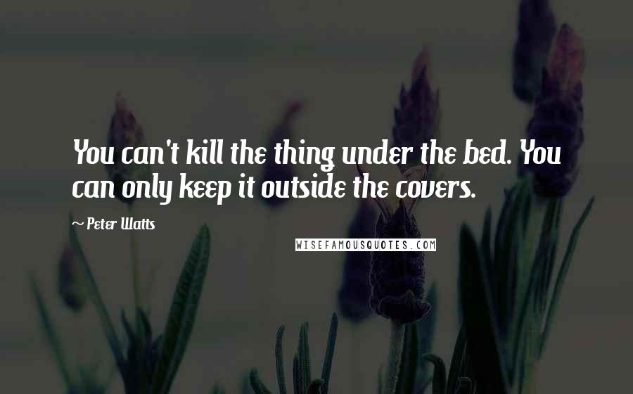 Peter Watts Quotes: You can't kill the thing under the bed. You can only keep it outside the covers.