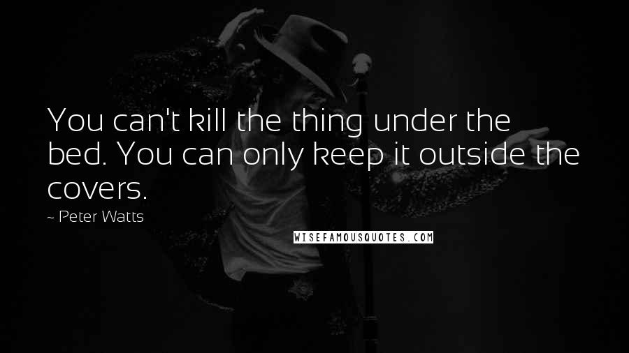 Peter Watts Quotes: You can't kill the thing under the bed. You can only keep it outside the covers.