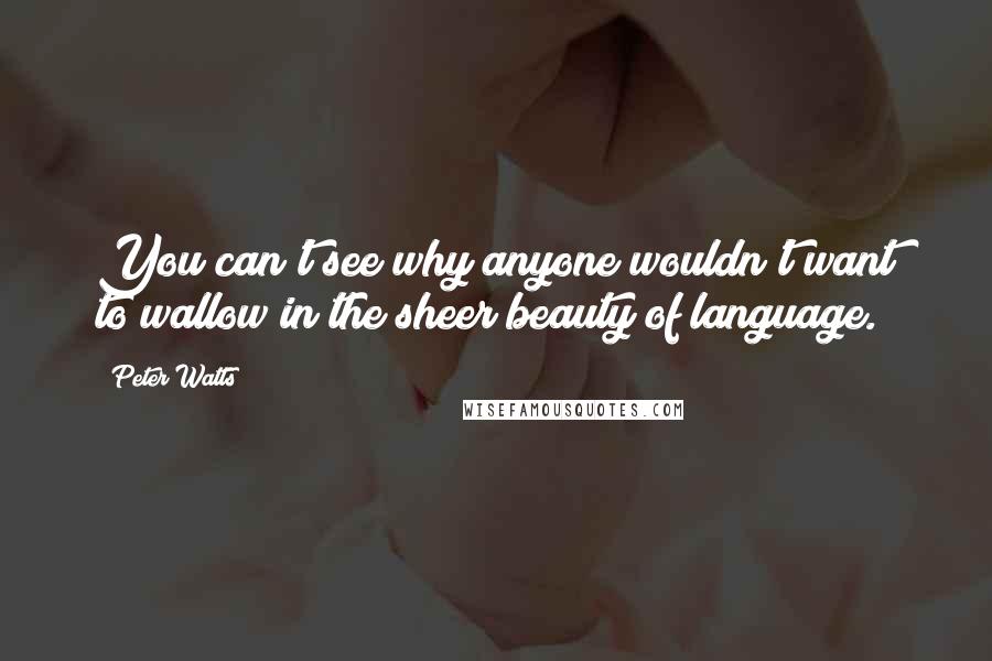 Peter Watts Quotes: You can't see why anyone wouldn't want to wallow in the sheer beauty of language.