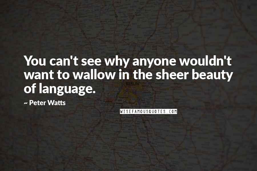 Peter Watts Quotes: You can't see why anyone wouldn't want to wallow in the sheer beauty of language.