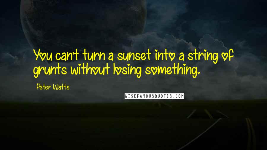 Peter Watts Quotes: You can't turn a sunset into a string of grunts without losing something.