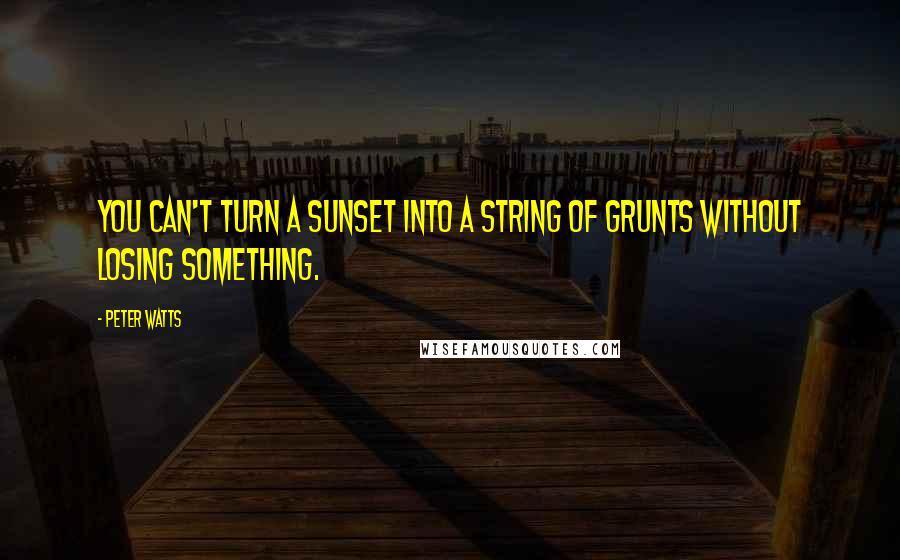 Peter Watts Quotes: You can't turn a sunset into a string of grunts without losing something.