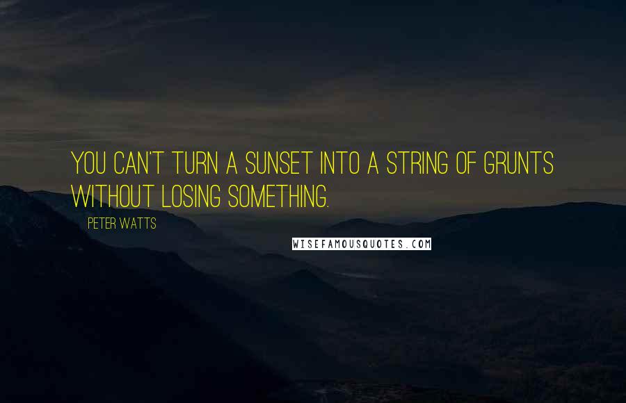 Peter Watts Quotes: You can't turn a sunset into a string of grunts without losing something.