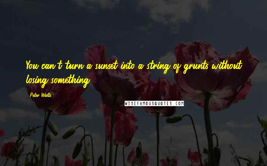 Peter Watts Quotes: You can't turn a sunset into a string of grunts without losing something.