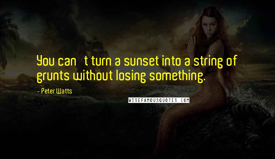 Peter Watts Quotes: You can't turn a sunset into a string of grunts without losing something.