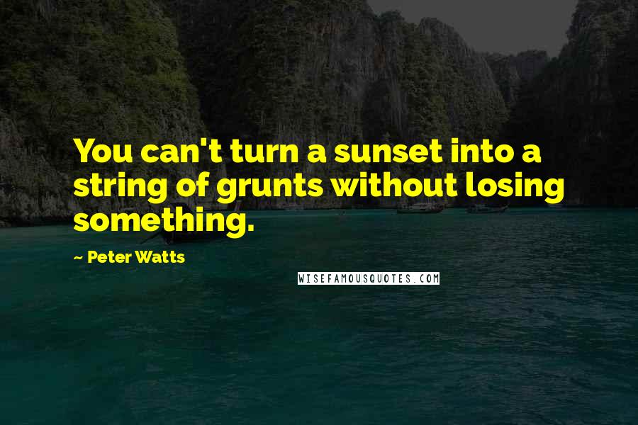 Peter Watts Quotes: You can't turn a sunset into a string of grunts without losing something.