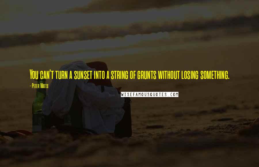 Peter Watts Quotes: You can't turn a sunset into a string of grunts without losing something.