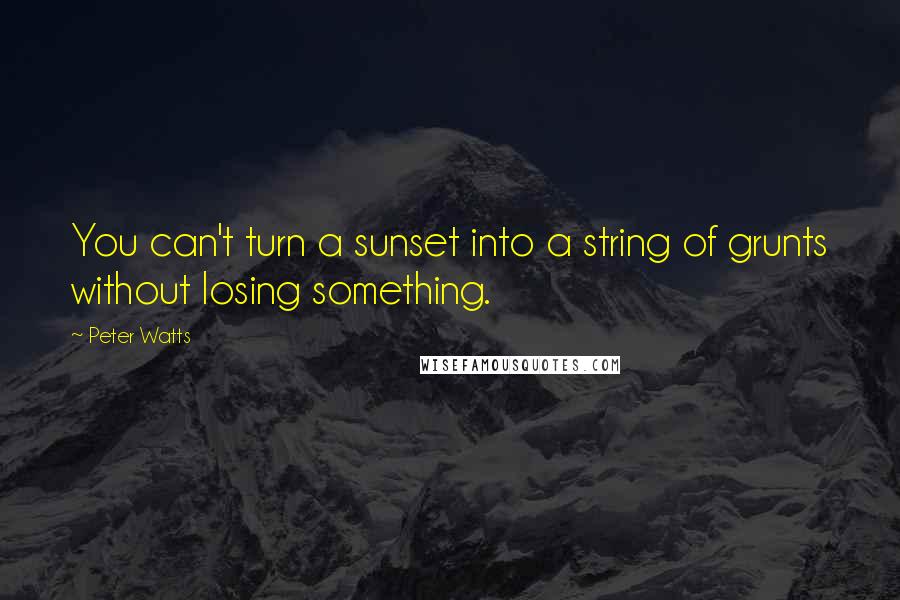 Peter Watts Quotes: You can't turn a sunset into a string of grunts without losing something.