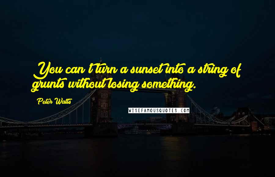 Peter Watts Quotes: You can't turn a sunset into a string of grunts without losing something.