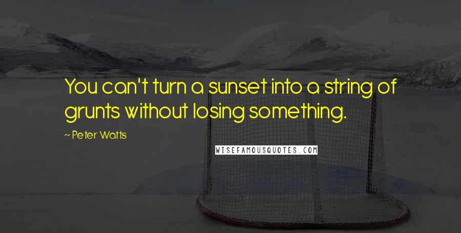 Peter Watts Quotes: You can't turn a sunset into a string of grunts without losing something.