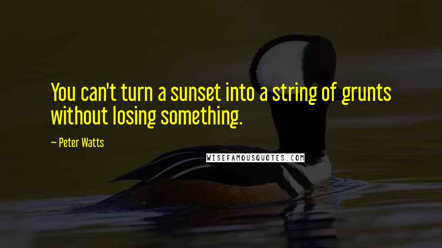 Peter Watts Quotes: You can't turn a sunset into a string of grunts without losing something.