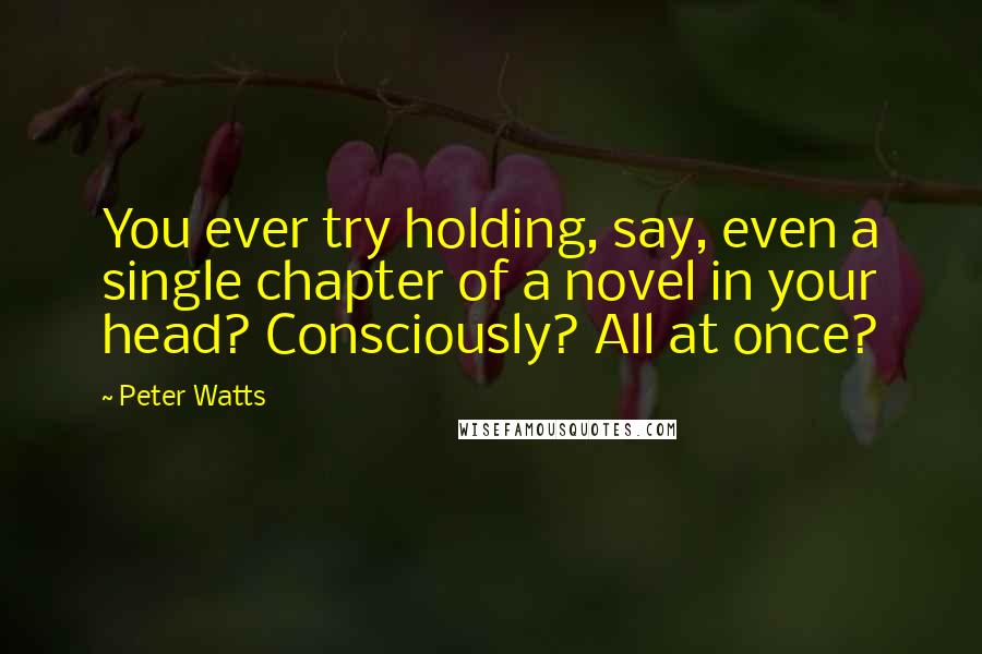 Peter Watts Quotes: You ever try holding, say, even a single chapter of a novel in your head? Consciously? All at once?