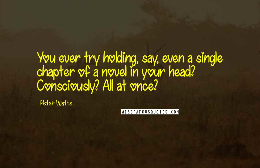 Peter Watts Quotes: You ever try holding, say, even a single chapter of a novel in your head? Consciously? All at once?