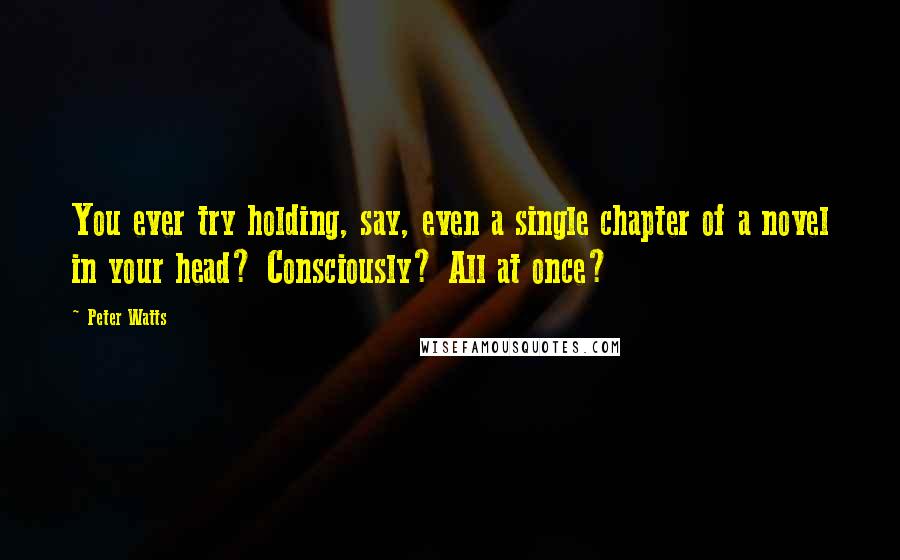 Peter Watts Quotes: You ever try holding, say, even a single chapter of a novel in your head? Consciously? All at once?